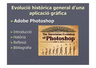 Evolució històrica general d’una
aplicació gràfica
►Adobe

Photoshop

► Introducció
► Història
► Reflexió
► Bibliografia

 