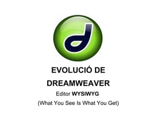 EVOLUCIÓ DE DREAMWEAVER Editor  WYSIWYG  (What You See Is What You Get) 