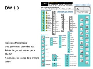 DW 1.0 Proveïdor: Macromedia Data publicació: Desembre 1997 Primer llançament, només per a MacOS. A la imatge, les icones de la primera versió. 