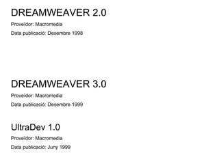 DREAMWEAVER 2.0 Proveïdor: Macromedia Data publicació: Desembre 1998 DREAMWEAVER 3.0 Proveïdor: Macromedia Data publicació: Desembre 1999 UltraDev 1.0 Proveïdor: Macromedia Data publicació: Juny 1999 