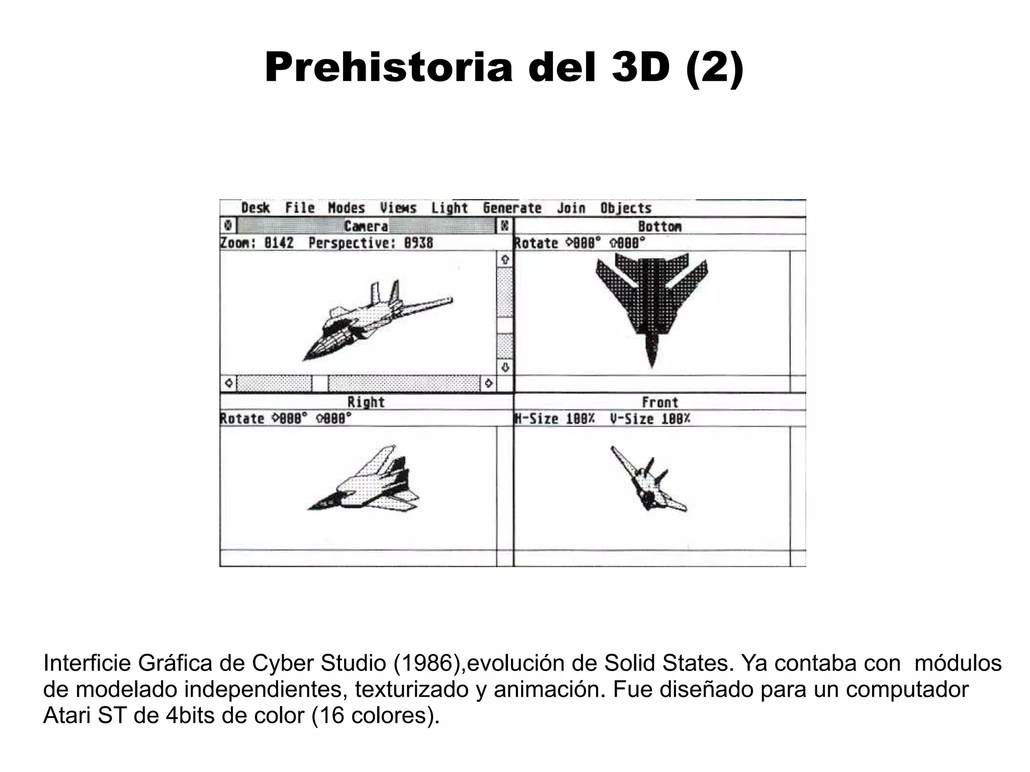 Prehistoria del 3D (2)  Interficie Gráfica de Cyber Studio (1986),evolución de Solid States. Ya contaba con  módulos de modelado independientes, texturizado y animación. Fue diseñado para un computador  Atari ST de 4bits de color (16 colores). 