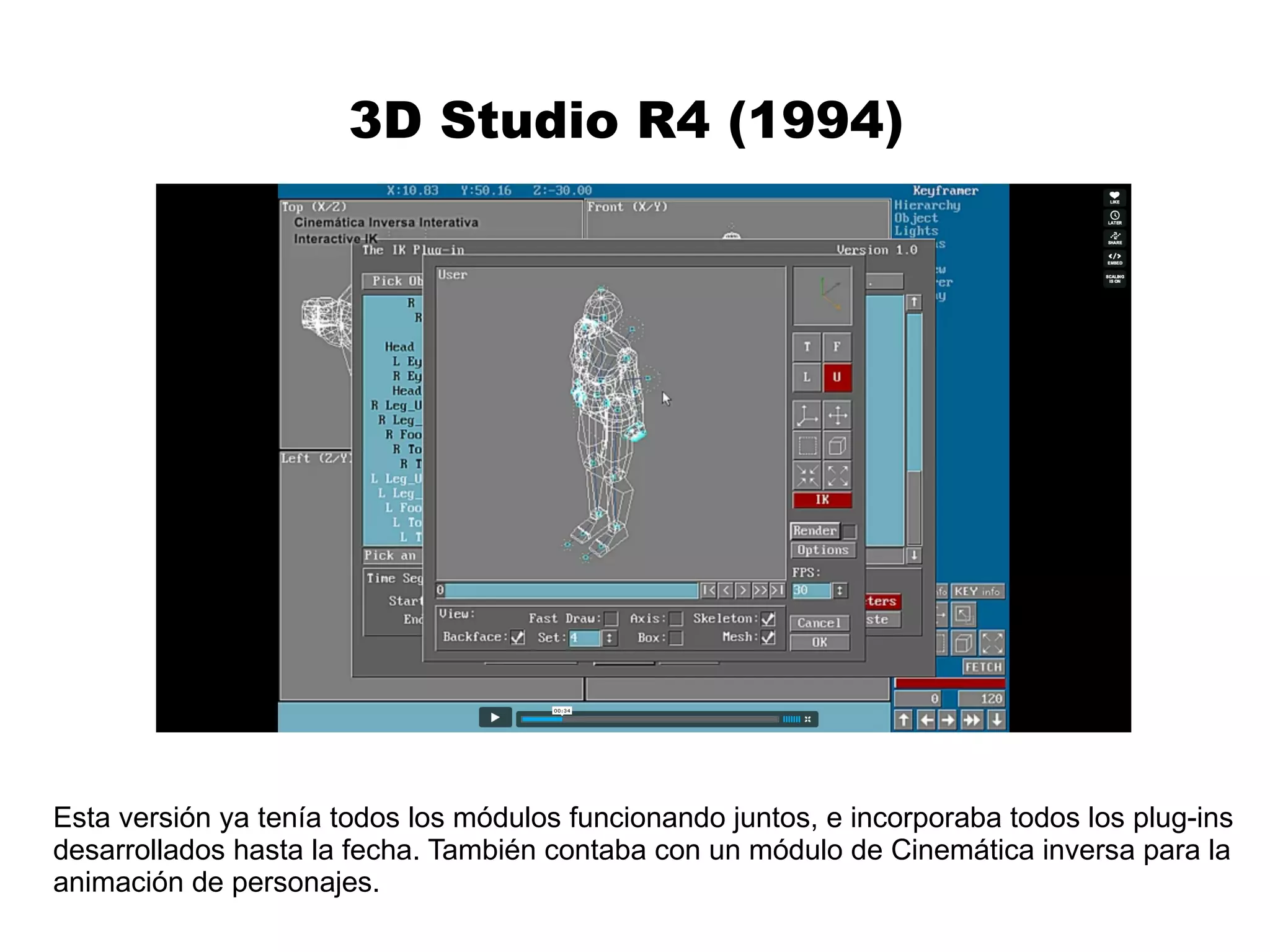 3D Studio R4 (1994)  Esta versión ya tenía todos los módulos funcionando juntos, e incorporaba todos los plug-ins  desarrollados hasta la fecha. También contaba con un módulo de Cinemática inversa para la  animación de personajes. 
