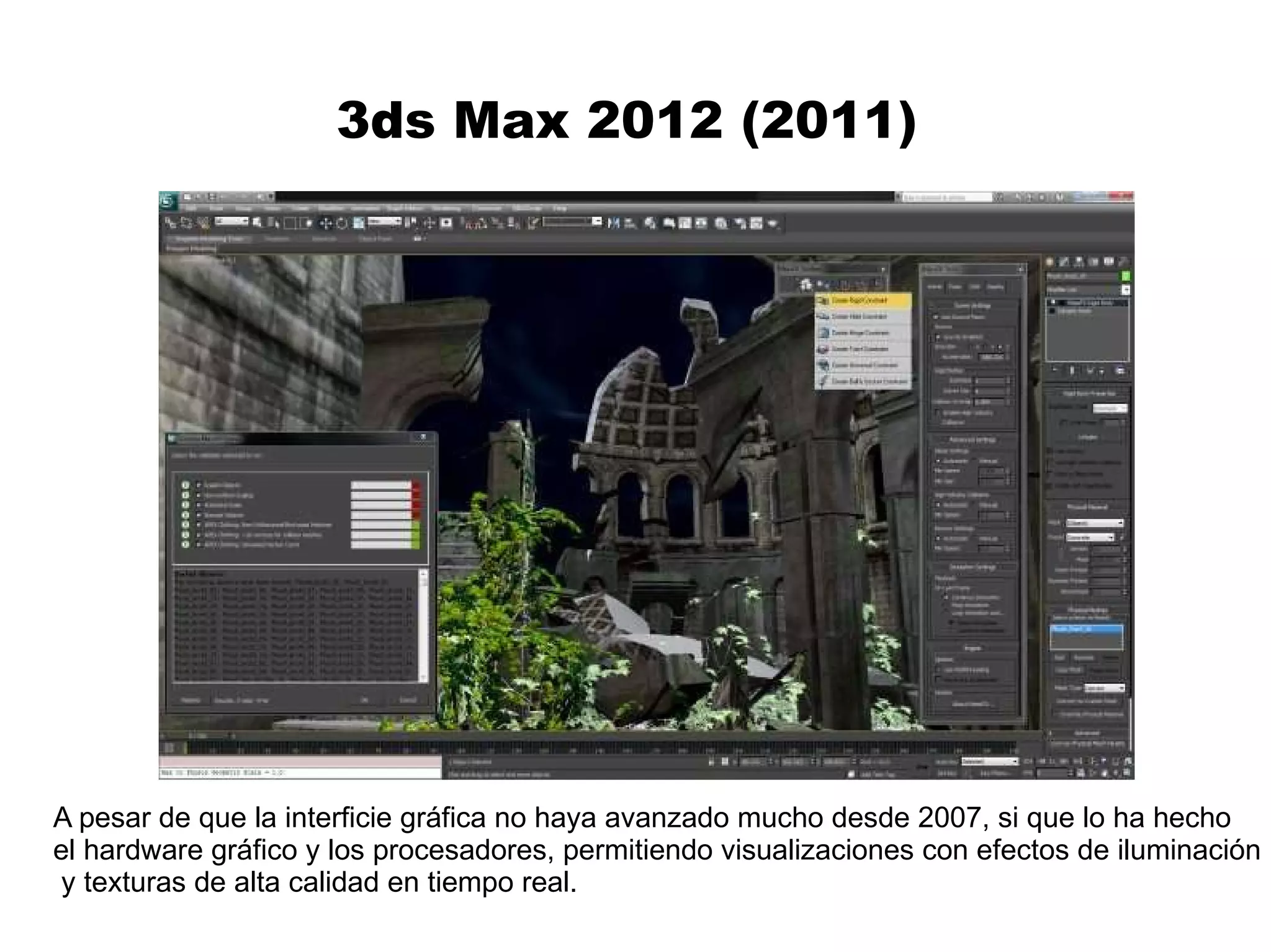 3ds Max 2012 (2011)  A pesar de que la interficie gráfica no haya avanzado mucho desde 2007, si que lo ha hecho  el hardware gráfico y los procesadores, permitiendo visualizaciones con efectos de iluminación y texturas de alta calidad en tiempo real.  