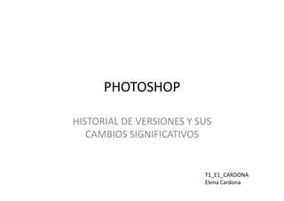 PHOTOSHOP	
  
HISTORIAL	
  DE	
  VERSIONES	
  Y	
  SUS	
  
CAMBIOS	
  SIGNIFICATIVOS	
  

T1_E1_CARDONA
Elena	
  Cardona	
  

 
