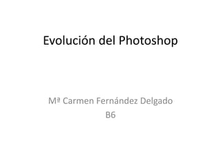 Evolución del Photoshop



Mª Carmen Fernández Delgado
            B6
 