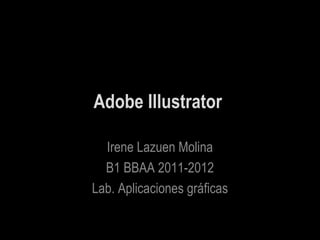 Adobe Illustrator

  Irene Lazuen Molina
  B1 BBAA 2011-2012
Lab. Aplicaciones gráficas
 