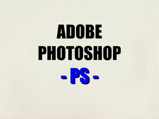 ADOBE
PHOTOSHOP
- PS -- PS -
 