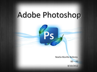 Adobe Photoshop



        Noelia Murillo Ballesta
                       B3 – A3
                    8/10/2012
 