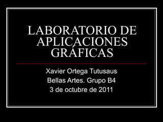 LABORATORIO DE APLICACIONES GRÁFICAS Xavier Ortega Tutusaus Bellas Artes. Grupo B4 3 de octubre de 2011 