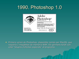 1990. Photoshop 1.0 Primera versió de Photoshop, disponible només per MacOS, que requeria 2 megabites de memòria RAM. Els germans Knoll van colar “plugins d’efectes especials” al programa. 