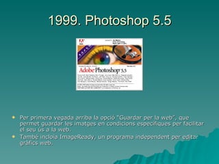 1999. Photoshop 5.5 Per primera vegada arriba la opció “Guardar per la web”, que permet guardar les imatges en condicions específiques per facilitar el seu ús a la web. També incloïa ImageReady, un programa independent per editar gràfics web. 