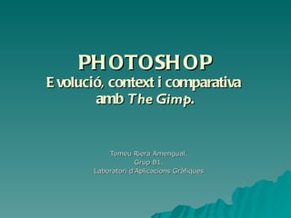 PHOTOSHOP Evolució, context i comparativa  amb  The Gimp . Tomeu Riera Amengual. Grup B1. Laboratori d’Aplicacions Gràfiques 