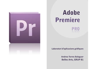 Adobe Premiere PRO Laboratori d’aplicacions gràfiques Andrea Torres Balaguer Belles Arts, GRUP B1 