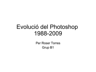 Evolució del Photoshop  1988-2009 Per Roser Torres Grup B1 