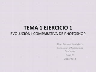 TEMA 1 EJERCICIO 1
EVOLUCIÓN I COMPARATIVA DE PHOTOSHOP
Thais Trasmontan Marco
Laboratori d’Aplicacions
Gràfiques
Grup B1
2013/2014

 