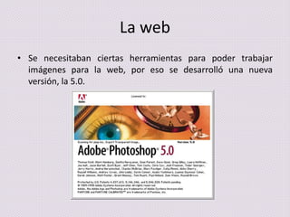 La web
• Se necesitaban ciertas herramientas para poder trabajar
imágenes para la web, por eso se desarrolló una nueva
versión, la 5.0.

 