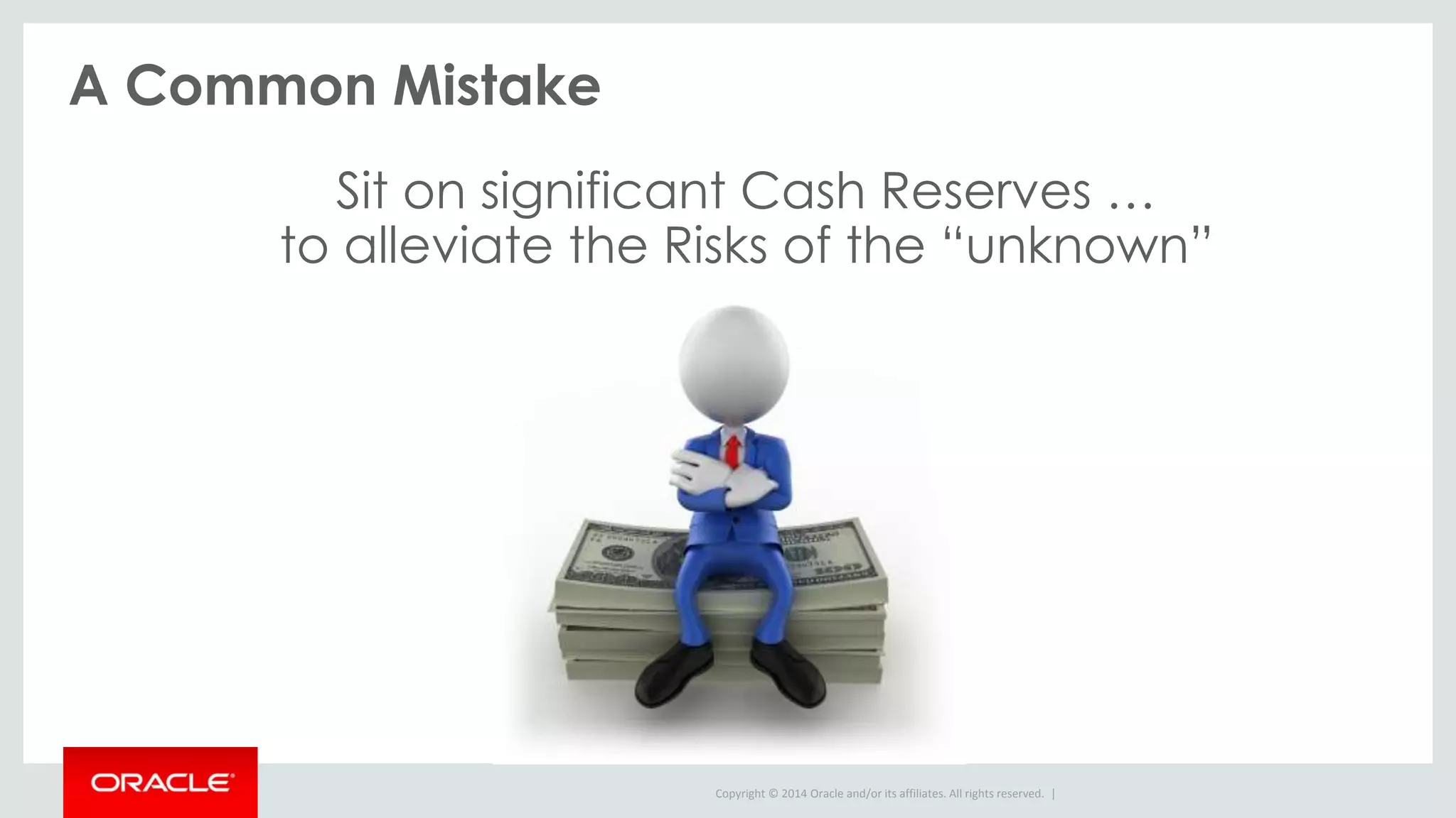 Copyright © 2014 Oracle and/or its affiliates. All rights reserved. |
A Common Mistake
Sit on significant Cash Reserves …
to alleviate the Risks of the “unknown”
 