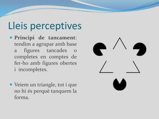 Lleis perceptivesPrincipi de tancament: tendim a agrupar amb base a figures tancades o completes en comptes de fer-ho amb figures obertes i  incompletes.Veiem un triangle, tot i que no hi és perquè tanquem la forma.