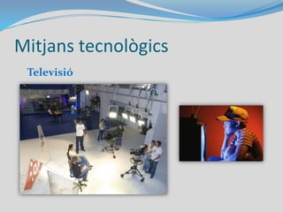 Mitjans tecnològicsFotografia: Tradicionalment és la captació d’imatges amb un aparell amb material fotosensible, avui sobre suport digital.Cinema: Successió d’imatges a molta velocitat provocant la sensació de moviment.Televisió: Producció d’imatges electrònicament activant punts lluminosos d’una pantalla (blau, vermell i verd).Disseny i publicitat: Creació d’imatges relacionades amb l’indústria, els mitjans de comunicació i venda.