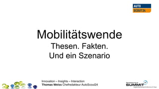 Mobilitätswende
    Thesen. Fakten.
    Und ein Szenario


Innovation – Insights – Interaction
Thomas Weiss Chefredakteur AutoScout24
 