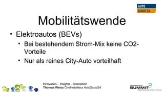 Mobilitätswende
• Elektroautos (BEVs)
  • Bei bestehendem Strom-Mix keine CO2-
    Vorteile
  • Nur als reines City-Auto vorteilhaft


         Innovation – Insights – Interaction
         Thomas Weiss Chefredakteur AutoScout24
 