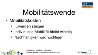 Mobilitätswende
• Mobilitätskosten
  • …werden steigen
  • Individuelle Mobilität bleibt wichtig
  • Nachhaltigkeit wird wichtiger


           Innovation – Insights – Interaction
           Thomas Weiss Chefredakteur AutoScout24
 