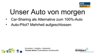 Unser Auto von morgen
•   Car-Sharing als Alternative zum 100%-Auto
•   Auto-Pilot? Mehrheit aufgeschlossen




           Innovation – Insights – Interaction
           Thomas Weiss Chefredakteur AutoScout24
 