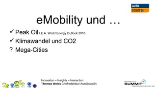 eMobility und …
 Peak Oil I.E.A. World Energy Outlook 2010
 Klimawandel und CO2
? Mega-Cities



                  Innovation – Insights – Interaction
                  Thomas Weiss Chefredakteur AutoScout24
 