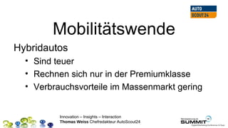 Mobilitätswende
Hybridautos
  • Sind teuer
  • Rechnen sich nur in der Premiumklasse
  • Verbrauchsvorteile im Massenmarkt gering


          Innovation – Insights – Interaction
          Thomas Weiss Chefredakteur AutoScout24
 
