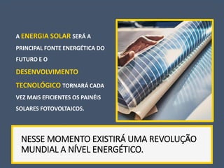 A ENERGIA SOLAR SERÁ A
PRINCIPAL FONTE ENERGÉTICA DO
FUTURO E O
DESENVOLVIMENTO
TECNOLÓGICO TORNARÁ CADA
VEZ MAIS EFICIENTES OS PAINÉIS
SOLARES FOTOVOLTAICOS.
NESSE MOMENTO EXISTIRÁ UMA REVOLUÇÃO
MUNDIAL A NÍVEL ENERGÉTICO.
 