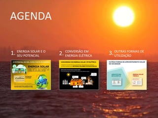 AGENDA
ENERGIA SOLAR E O
SEU POTENCIAL
CONVERSÃO EM
ENERGIA ELÉTRICA
OUTRAS FORMAS DE
UTILIZAÇÃO
1. 2. 3.
 
