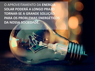 O APROVEITAMENTO DA ENERGIA
SOLAR PODERÁ A LONGO PRAZO
TORNAR-SE A GRANDE SOLUÇÃO
PARA OS PROBLEMAS ENERGÉTICOS
DA NOSSA SOCIEDADE.
 
