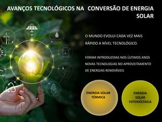 O MUNDO EVOLUI CADA VEZ MAIS
RÁPIDO A NÍVEL TECNOLÓGICO.
FORAM INTRODUZIDAS NOS ÚLTIMOS ANOS
NOVAS TECNOLOGIAS NO APROVEITAMENTO
DE ENERGIAS RENOVÁVEIS
AVANÇOS TECNOLÓGICOS NA
ENERGIA SOLAR
TÉRMICA
ENERGIA
SOLAR
FOTOVOLTAICA
CONVERSÃO DE ENERGIA
SOLAR
 