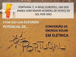 PORTUGAL É, A NÍVEL EUROPEU, UM DOS
PAÍSES COM MAIOR NÚMERO DE HORAS DE
SOL POR ANO.
CONVERSÃO DE
ENERGIA SOLAR
E POR ISSO COM ELEVADO
POTENCIAL DE…
EM ELÉTRICA
 
