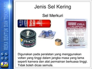 Jenis Sel Kering
Sel Merkuri
Digunakan pada peralatan yang menggunakan
voltan yang tinggi dalam jangka masa yang lama
seperti kamera dan alat permainan berkuasa tinggi.
Tidak boleh dicas semula.
 
