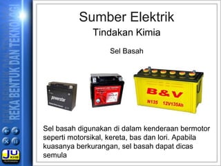 Sel basah digunakan di dalam kenderaan bermotor
seperti motorsikal, kereta, bas dan lori. Apabila
kuasanya berkurangan, sel basah dapat dicas
semula
Sumber Elektrik
Tindakan Kimia
Sel Basah
 