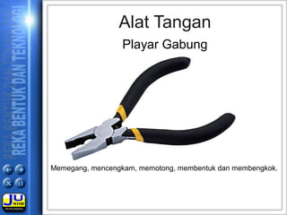Memegang, mencengkam, memotong, membentuk dan membengkok.
Alat Tangan
Playar Gabung
 