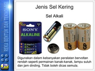 Jenis Sel Kering
Sel Alkali
Digunakan dalam kebanyakan peralatan bervoltan
rendah seperti permainan kanak-kanak, lampu suluh
dan jam dinding. Tidak boleh dicas semula.
 
