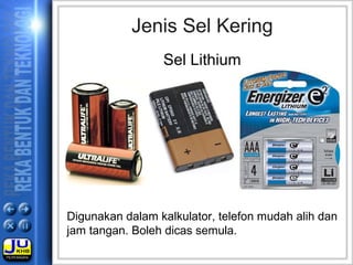 Jenis Sel Kering
Sel Lithium
Digunakan dalam kalkulator, telefon mudah alih dan
jam tangan. Boleh dicas semula.
 