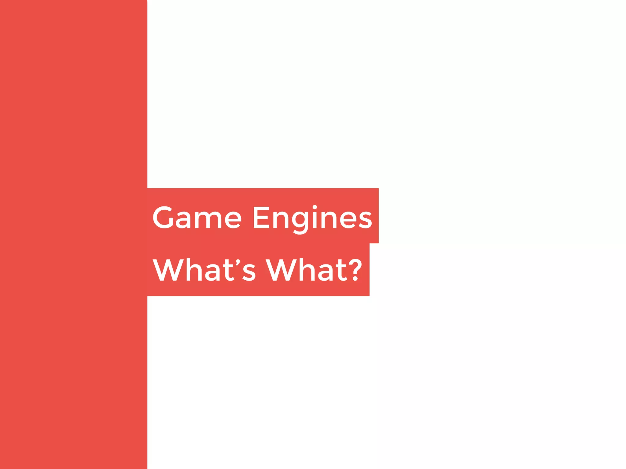 Game Engines
What’s What?
 