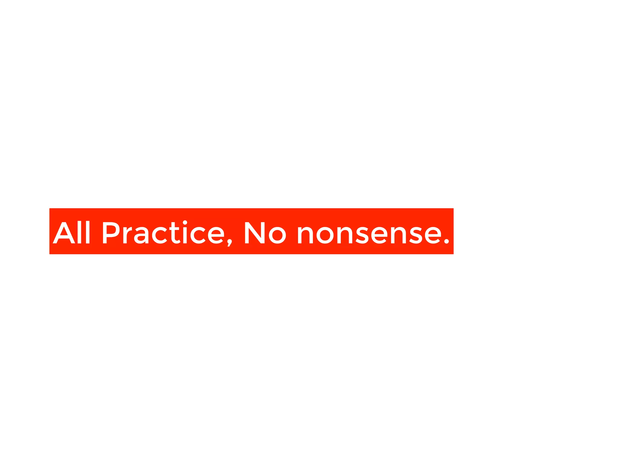 All Practice, No nonsense.
 