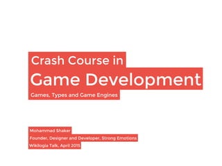Crash Course in
Game Development
Mohammad Shaker 
Founder, Designer and Developer, Strong Emotions
Wikilogia Talk, April 2015
Games, Types and Game Engines
 