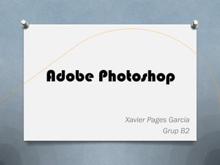Adobe Photoshop

         Xavier Pages Garcia
                    Grup B2
 