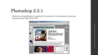 Photoshop 2.5.1
• Soluciona els problemes de gestió de la memòria i és la primera versió que
funciona amb chips Power PC.
AdobePhotoshop-Anàlisid'aplicacionsgràfiques
 
