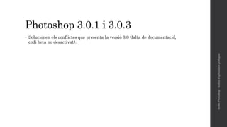 Photoshop 3.0.1 i 3.0.3
• Solucionen els conflictes que presenta la versió 3.0 (falta de documentació,
codi beta no desactivat).
AdobePhotoshop-Anàlisid'aplicacionsgràfiques
 