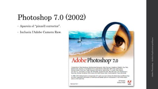 Photoshop 7.0 (2002)
• Apareix el “pinzell corrector”.
• Inclueix l’Adobe Camera Raw.
AdobePhotoshop-Anàlisid'aplicacionsgràfiques
 