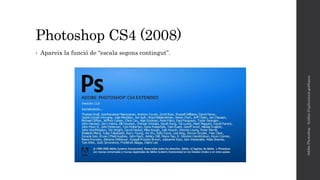 Photoshop CS4 (2008)
• Apareix la funció de “escala segons contingut”.
AdobePhotoshop-Anàlisid'aplicacionsgràfiques
 