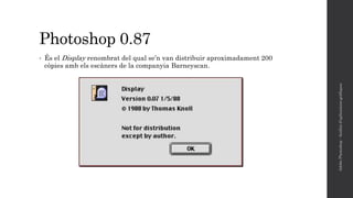 Photoshop 0.87
• És el Display renombrat del qual se’n van distribuir aproximadament 200
còpies amb els escàners de la companyia Barneyscan.
AdobePhotoshop-Anàlisid'aplicacionsgràfiques
 