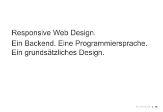 Responsive Web Design.
Ein Backend. Eine Programmiersprache.
Ein grundsätzliches Design.




                                 © pixelpark   |   16
 