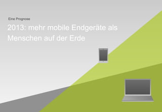 Eine Prognose


2013: mehr mobile Endgeräte als
Menschen auf der Erde




                                  |
 